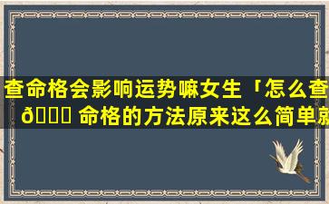 查命格会影响运势嘛女生「怎么查 🐎 命格的方法原来这么简单就看出来了」